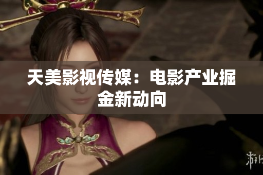 天美影视传媒：电影产业掘金新动向