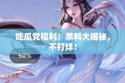 吃瓜党福利：黑料大揭秘，不打烊！