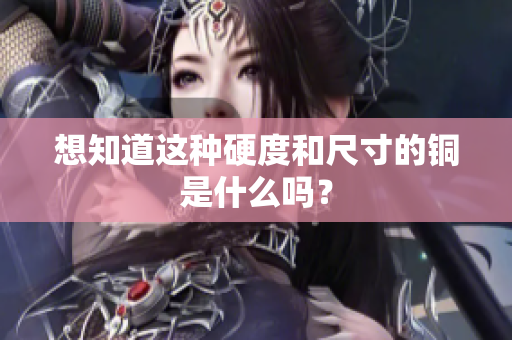 想知道这种硬度和尺寸的铜是什么吗？