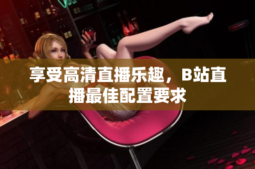 享受高清直播乐趣，B站直播最佳配置要求
