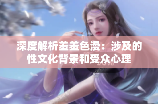 深度解析羞羞色漫：涉及的性文化背景和受众心理