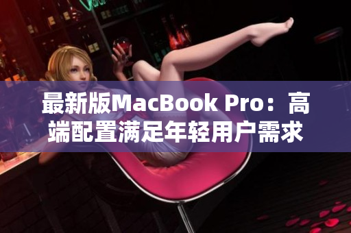 最新版MacBook Pro：高端配置满足年轻用户需求