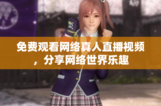 免费观看网络真人直播视频，分享网络世界乐趣