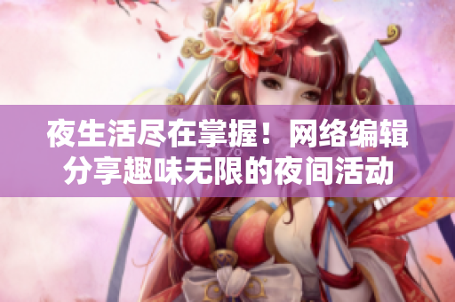 夜生活尽在掌握！网络编辑分享趣味无限的夜间活动