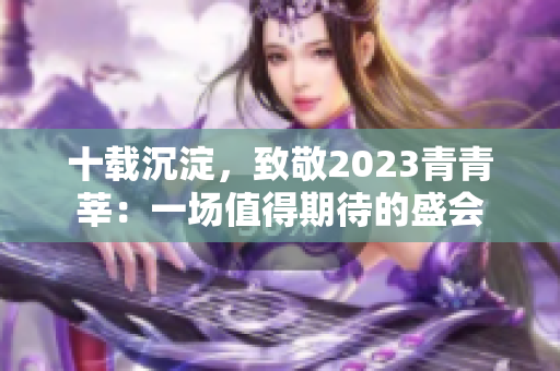 十载沉淀，致敬2023青青莘：一场值得期待的盛会