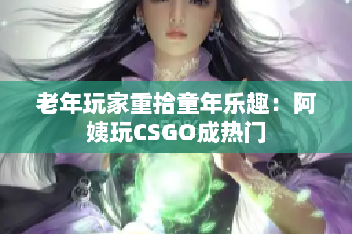 老年玩家重拾童年乐趣：阿姨玩CSGO成热门