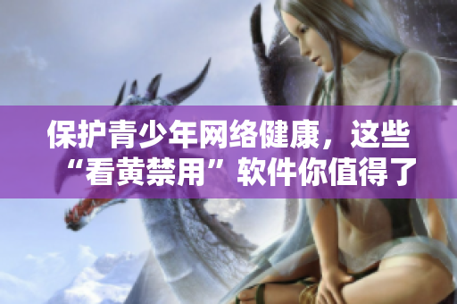 保护青少年网络健康，这些“看黄禁用”软件你值得了解