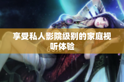 享受私人影院级别的家庭视听体验