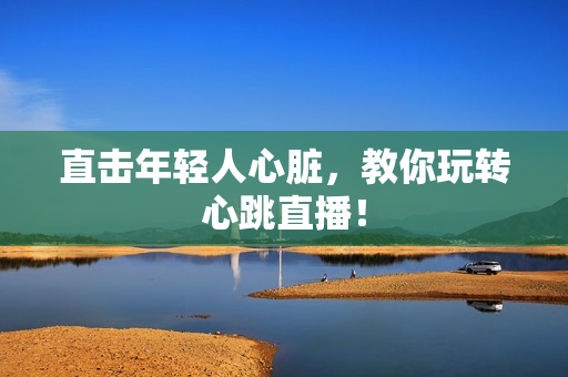 直击年轻人心脏，教你玩转心跳直播！