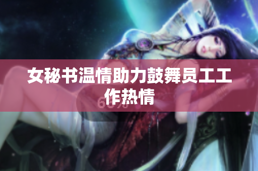 女秘书温情助力鼓舞员工工作热情