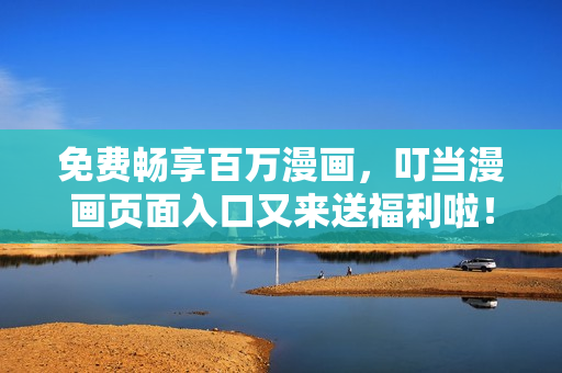 免费畅享百万漫画，叮当漫画页面入口又来送福利啦！