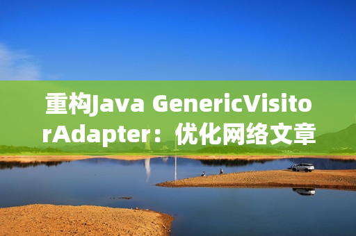 重构Java GenericVisitorAdapter：优化网络文章编写