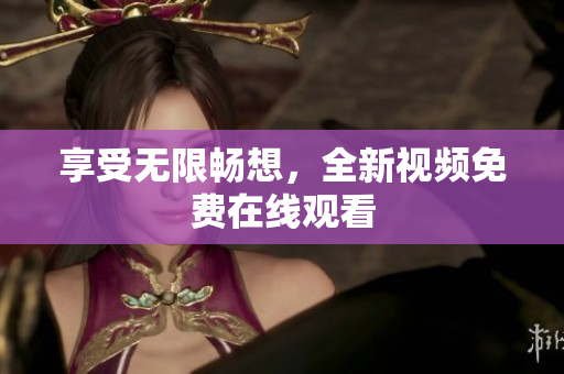 享受无限畅想，全新视频免费在线观看