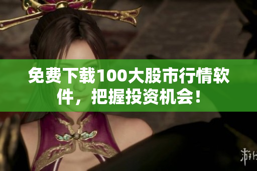 免费下载100大股市行情软件，把握投资机会！