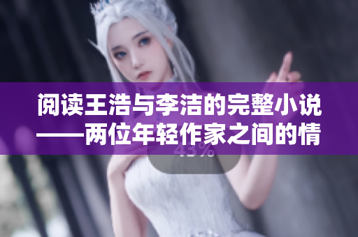 阅读王浩与李洁的完整小说——两位年轻作家之间的情感故事