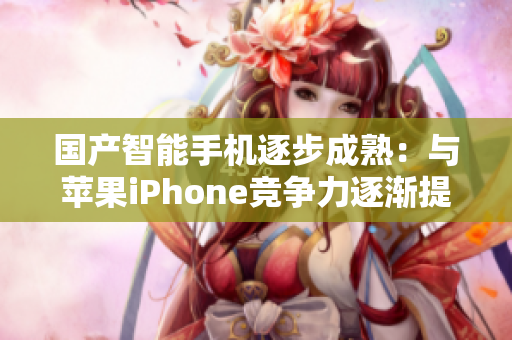 国产智能手机逐步成熟：与苹果iPhone竞争力逐渐提升