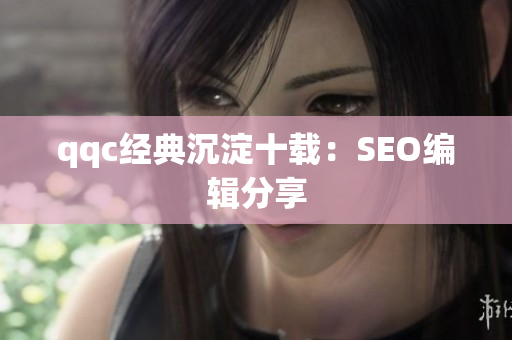 qqc经典沉淀十载：SEO编辑分享