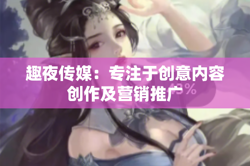 趣夜传媒：专注于创意内容创作及营销推广
