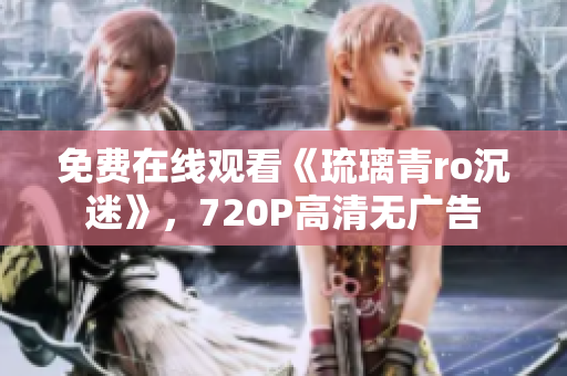 免费在线观看《琉璃青ro沉迷》，720P高清无广告