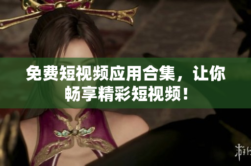免费短视频应用合集，让你畅享精彩短视频！
