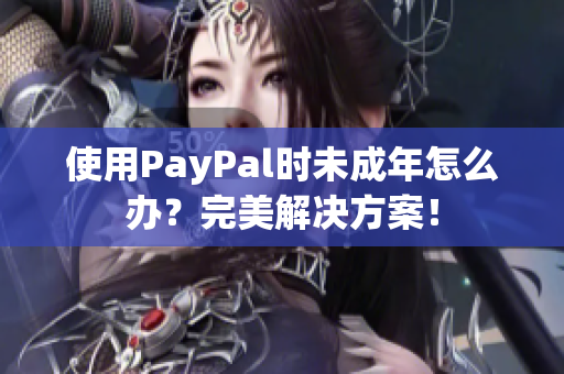 使用PayPal时未成年怎么办？完美解决方案！