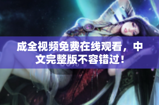 成全视频免费在线观看，中文完整版不容错过！