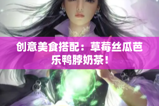 创意美食搭配：草莓丝瓜芭乐鸭脖奶茶！