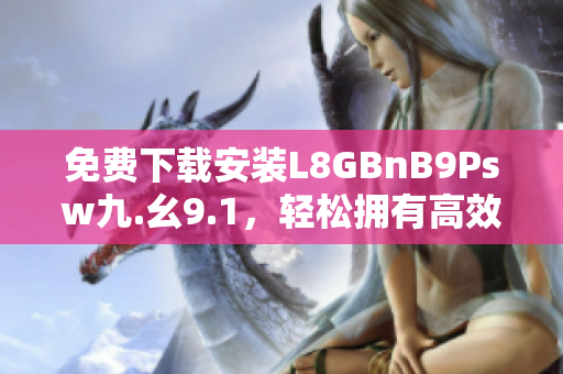 免费下载安装L8GBnB9Psw九.幺9.1，轻松拥有高效网络体验