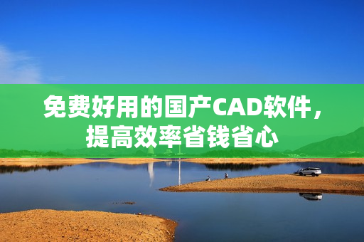 免费好用的国产CAD软件，提高效率省钱省心