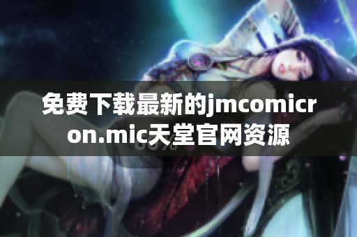 免费下载最新的jmcomicron.mic天堂官网资源