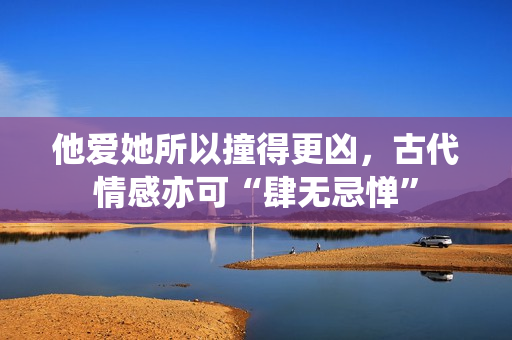 他爱她所以撞得更凶，古代情感亦可“肆无忌惮”
