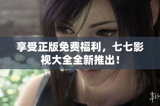 享受正版免费福利，七七影视大全全新推出！
