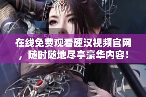 在线免费观看硬汉视频官网，随时随地尽享豪华内容！