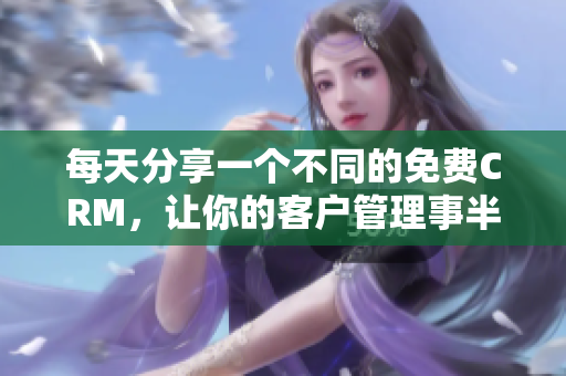 每天分享一个不同的免费CRM，让你的客户管理事半功倍！