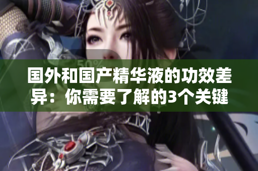 国外和国产精华液的功效差异：你需要了解的3个关键点