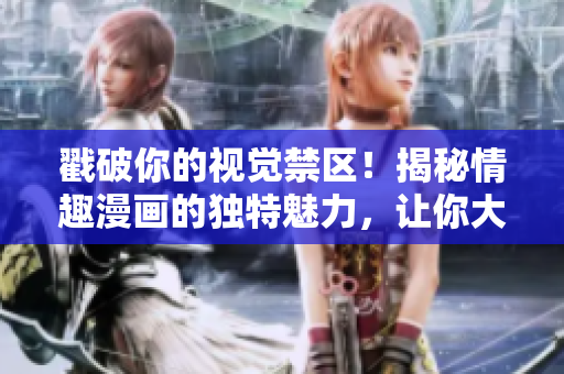 戳破你的视觉禁区！揭秘情趣漫画的独特魅力，让你大开眼界！