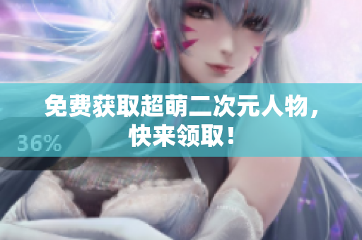免费获取超萌二次元人物，快来领取！