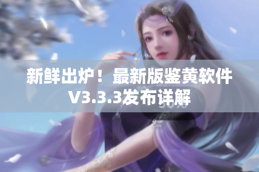 新鲜出炉！最新版鉴黄软件V3.3.3发布详解