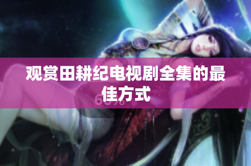 观赏田耕纪电视剧全集的最佳方式