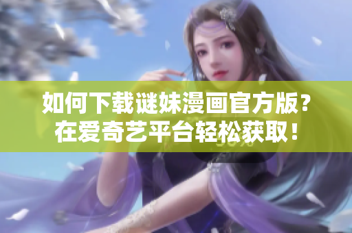 如何下载谜妹漫画官方版？在爱奇艺平台轻松获取！