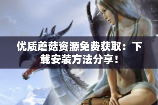 优质蘑菇资源免费获取：下载安装方法分享！
