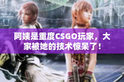 阿姨是重度CSGO玩家，大家被她的技术惊呆了！