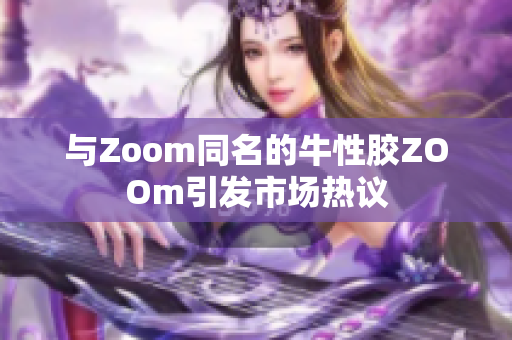 与Zoom同名的牛性胶ZOOm引发市场热议
