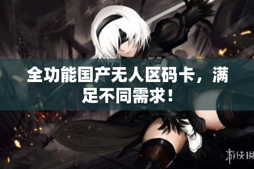 全功能国产无人区码卡，满足不同需求！