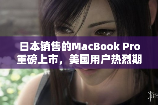 日本销售的MacBook Pro重磅上市，美国用户热烈期待！