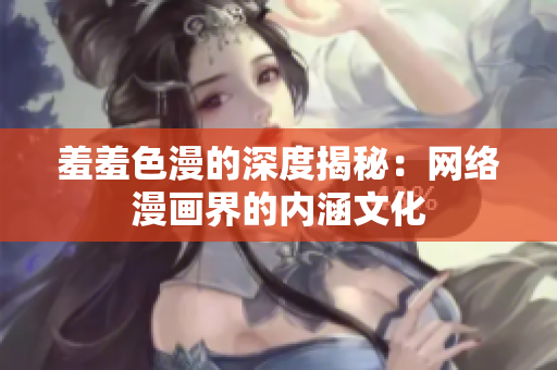 羞羞色漫的深度揭秘：网络漫画界的内涵文化