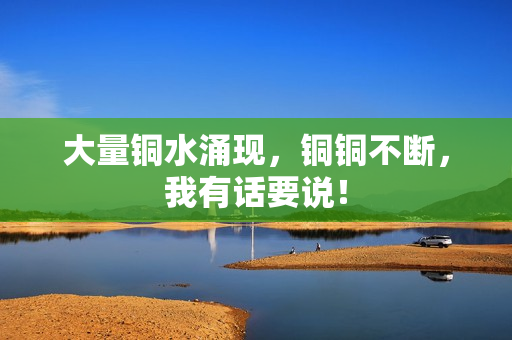 大量铜水涌现，铜铜不断，我有话要说！