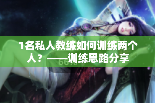 1名私人教练如何训练两个人？——训练思路分享