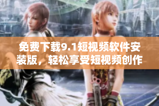 免费下载9.1短视频软件安装版，轻松享受短视频创作！