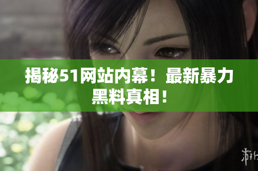 揭秘51网站内幕！最新暴力黑料真相！